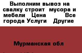 Выполним вывоз на свалку строит. мусора и мебели › Цена ­ 500 - Все города Услуги » Другие   . Мурманская обл.